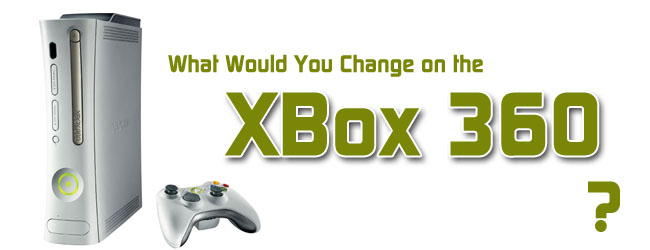 How Would You Change the XBox 360?